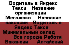 Водитель в Яндекс.Такси › Название организации ­ “Мегалюкс“ › Название вакансии ­ Водитель в Яндекс.Такси › Минимальный оклад ­ 60 000 - Все города Работа » Вакансии   . Алтайский край,Барнаул г.